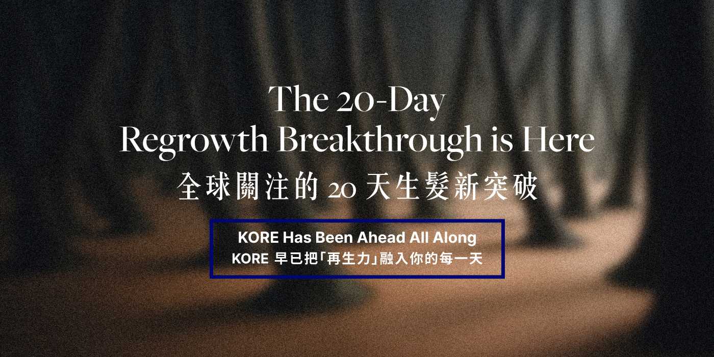 全球關注的 20 天生髮新突破，KORE 早已把「再生力」融入你的每一天  The 20-Day Regrowth Breakthrough is Here     KORE Has Been Ahead All Along.